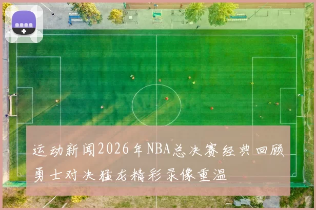 运动新闻2026年NBA总决赛经典回顾勇士对决猛龙精彩录像重温