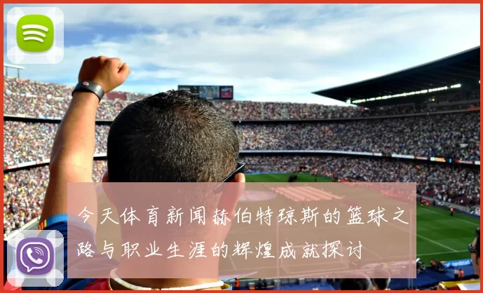 今天体育新闻赫伯特琼斯的篮球之路与职业生涯的辉煌成就探讨