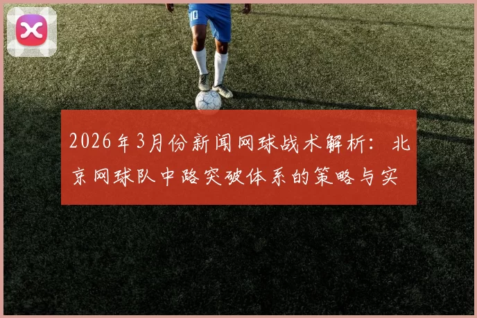 2026年3月份新闻网球战术解析：北京网球队中路突破体系的策略与实践探讨